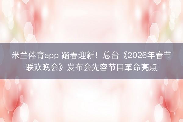 米兰体育app 踏春迎新！总台《2026年春节联欢晚会》发布会先容节目革命亮点