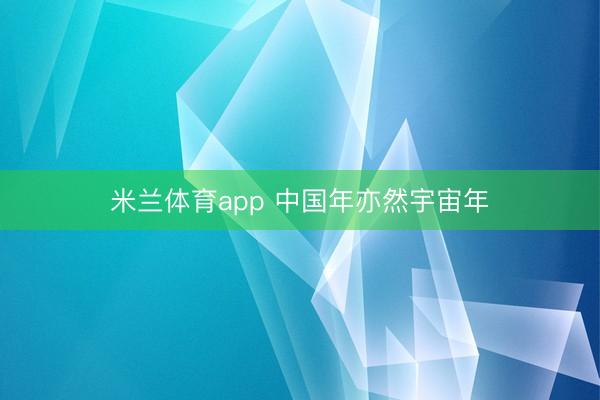 米兰体育app 中国年亦然宇宙年