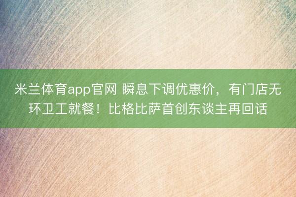 米兰体育app官网 瞬息下调优惠价，有门店无环卫工就餐！比格比萨首创东谈主再回话