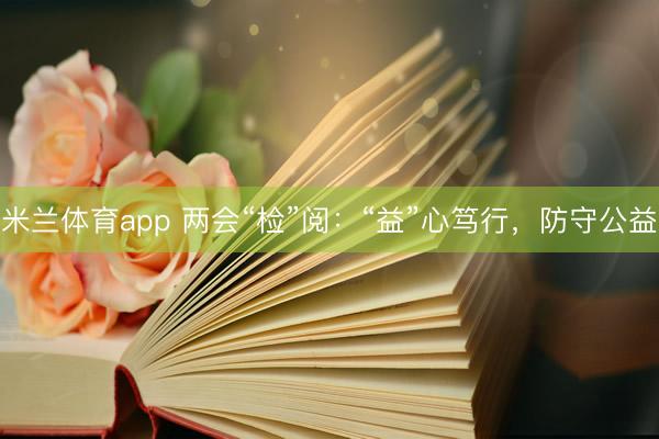 米兰体育app 两会“检”阅:“益”心笃行,防守公益