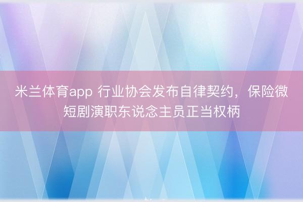 米兰体育app 行业协会发布自律契约，保险微短剧演职东说念主员正当权柄