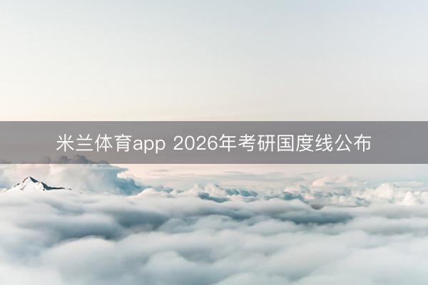 米兰体育app 2026年考研国度线公布