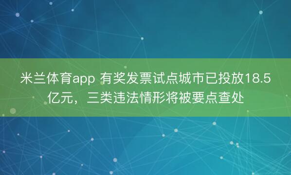 米兰体育app 有奖发票试点城市已投放18.5亿元，三类违法情形将被要点查处