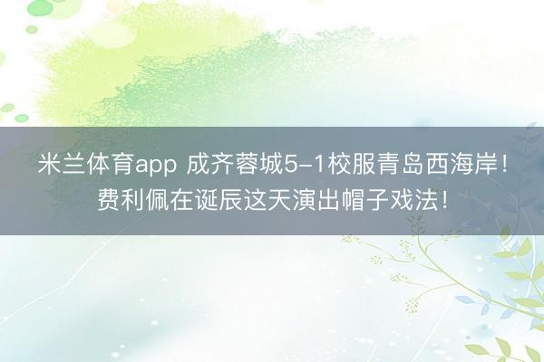 米兰体育app 成齐蓉城5-1校服青岛西海岸!费利佩在诞辰这天演出帽子戏法!