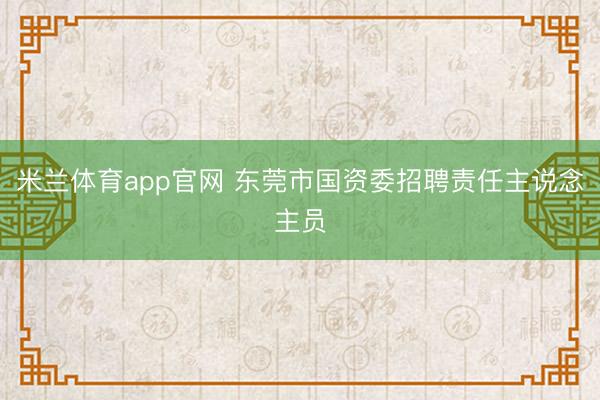 米兰体育app官网 东莞市国资委招聘责任主说念主员