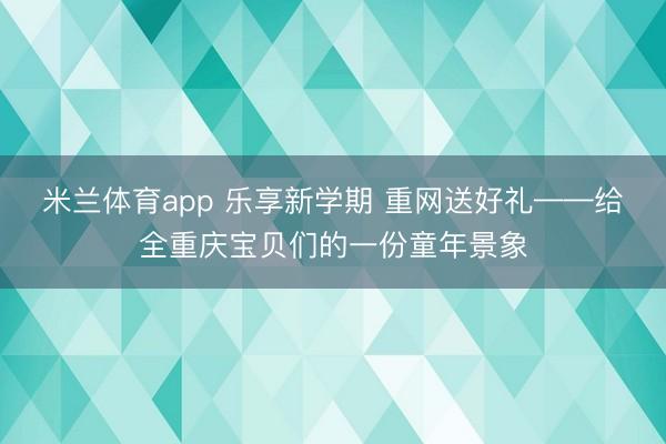 米兰体育app 乐享新学期 重网送好礼——给全重庆宝贝们的一份童年景象