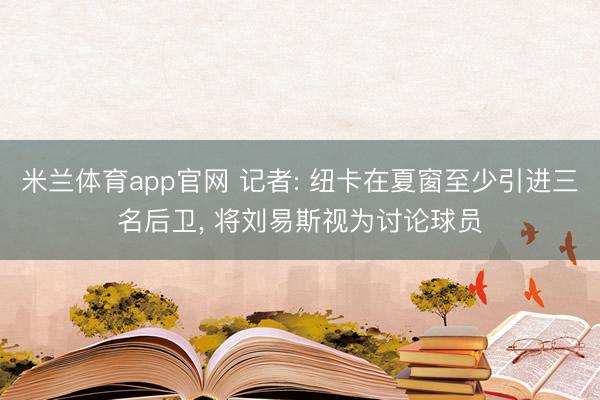 米兰体育app官网 记者: 纽卡在夏窗至少引进三名后卫, 将刘易斯视为讨论球员