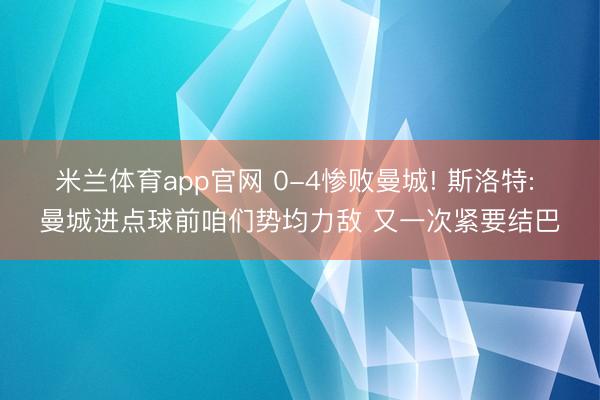 米兰体育app官网 0-4惨败曼城! 斯洛特: 曼城进点球前咱们势均力敌 又一次紧要结巴