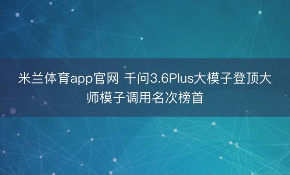 米兰体育app官网 千问3.6Plus大模子登顶大师模子调用名次榜首