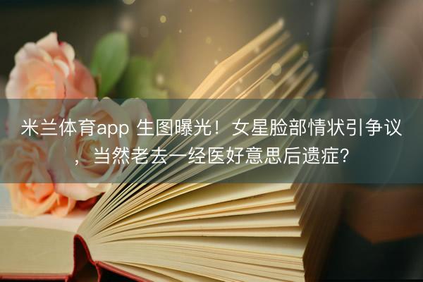 米兰体育app 生图曝光！女星脸部情状引争议，当然老去一经医好意思后遗症？