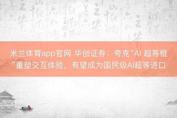 米兰体育app官网 华创证券：夸克“AI 超等框”重塑交互体验，有望成为国民级AI超等进口