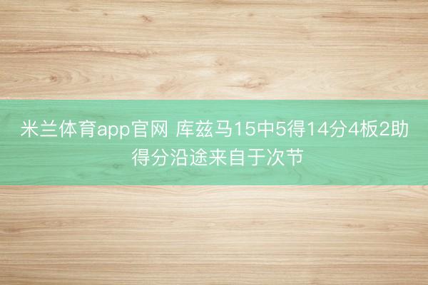 米兰体育app官网 库兹马15中5得14分4板2助 得分沿途来自于次节