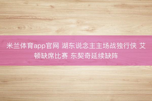 米兰体育app官网 湖东说念主主场战独行侠 艾顿缺席比赛 东契奇延续缺阵