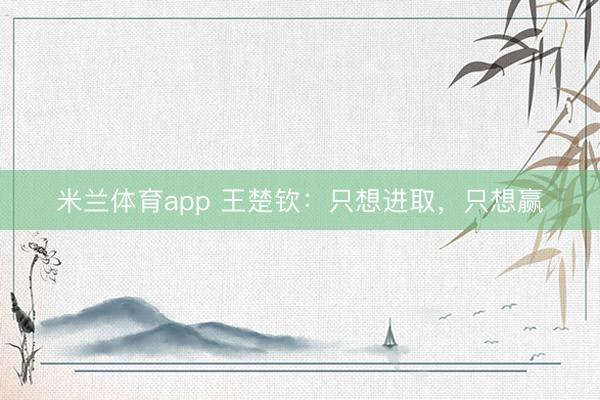 米兰体育app 王楚钦：只想进取，只想赢