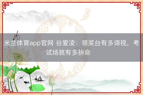 米兰体育app官网 谷爱凌：领奖台有多谛视，考试场就有多拚命‼️