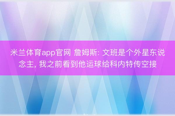 米兰体育app官网 詹姆斯: 文班是个外星东说念主, 我之前看到他运球给科内特传空接