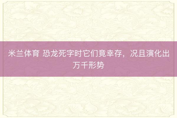 米兰体育 恐龙死字时它们竟幸存,况且演化出万千形势