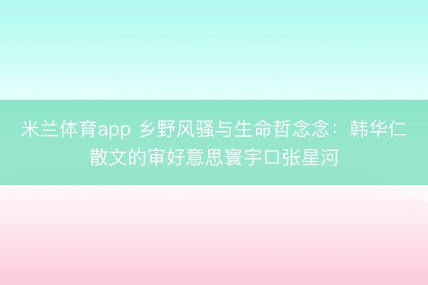 米兰体育app 乡野风骚与生命哲念念:韩华仁散文的审好意思寰宇□张星河