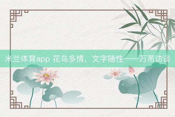 米兰体育app 花鸟多情,文字随性——万芾访谈