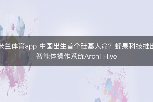 米兰体育app 中国出生首个硅基人命？蜂果科技推出智能体操作系统Archi Hive