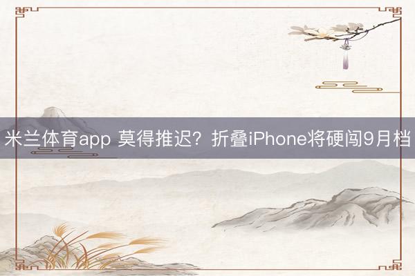 米兰体育app 莫得推迟？折叠iPhone将硬闯9月档