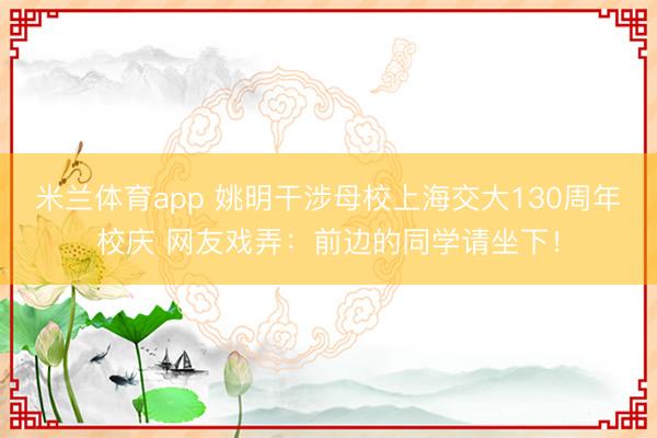 米兰体育app 姚明干涉母校上海交大130周年校庆 网友戏弄:前边的同学请坐下!
