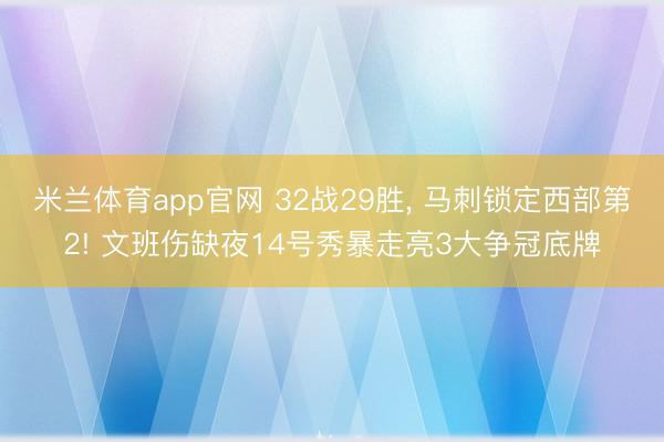 米兰体育app官网 32战29胜, 马刺锁定西部第2! 文班伤缺夜14号秀暴走亮3大争冠底牌