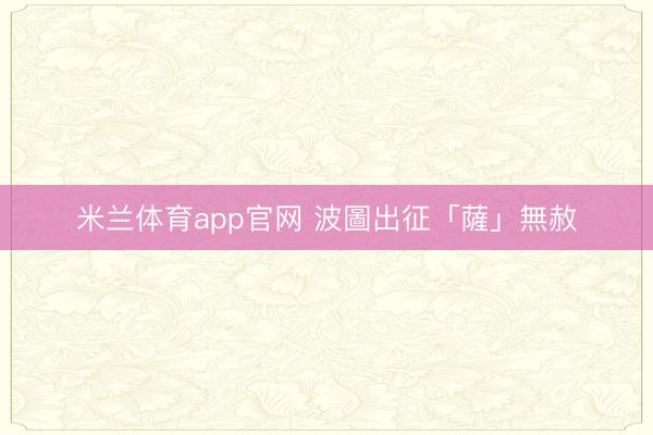 米兰体育app官网 波圖出征「薩」無赦