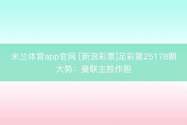 米兰体育app官网 [新浪彩票]足彩第25178期大势：曼联主胜作胆