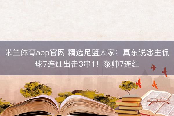 米兰体育app官网 精选足篮大家:真东说念主侃球7连红出击3串1!黎帅7连红
