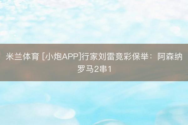 米兰体育 [小炮APP]行家刘雷竞彩保举：阿森纳罗马2串1