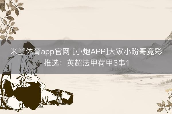 米兰体育app官网 [小炮APP]大家小盼哥竞彩推选：英超法甲荷甲3串1