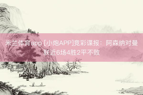 米兰体育app [小炮APP]竞彩谍报：阿森纳对曼联近6场4胜2平不败