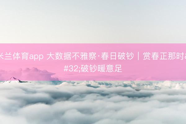 米兰体育app 大数据不雅察·春日破钞｜赏春正那时 破钞暖意足