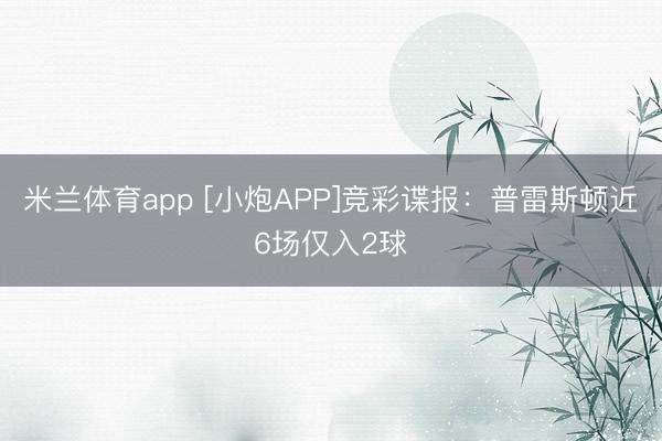 米兰体育app [小炮APP]竞彩谍报：普雷斯顿近6场仅入2球