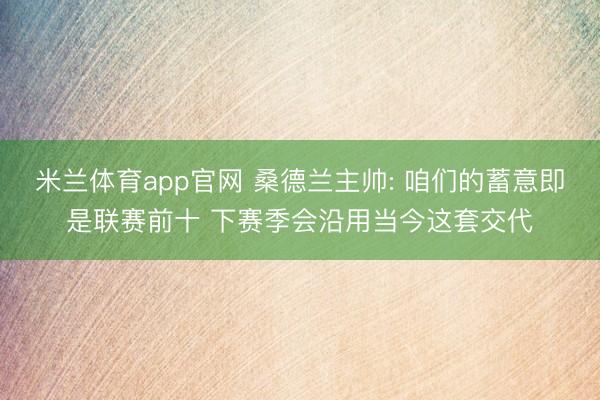 米兰体育app官网 桑德兰主帅: 咱们的蓄意即是联赛前十 下赛季会沿用当今这套交代