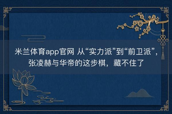 米兰体育app官网 从“实力派”到“前卫派”，张凌赫与华帝的这步棋，藏不住了