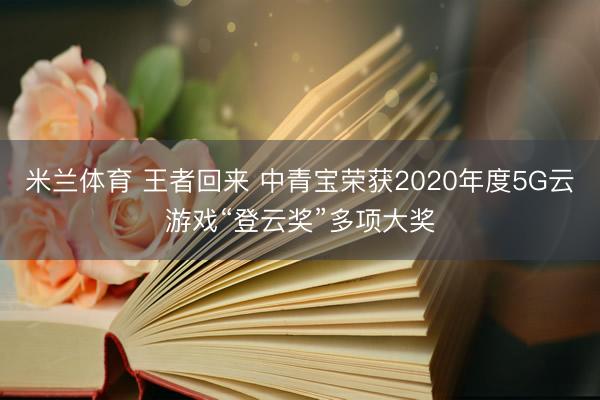 米兰体育 王者回来 中青宝荣获2020年度5G云游戏“登云奖”多项大奖
