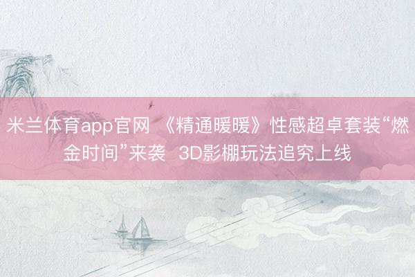 米兰体育app官网 《精通暖暖》性感超卓套装“燃金时间”来袭  3D影棚玩法追究上线