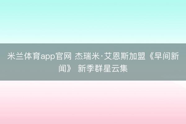 米兰体育app官网 杰瑞米·艾恩斯加盟《早间新闻》 新季群星云集