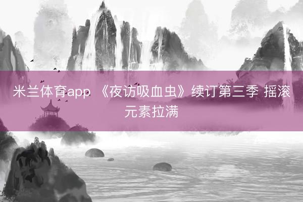 米兰体育app 《夜访吸血虫》续订第三季 摇滚元素拉满