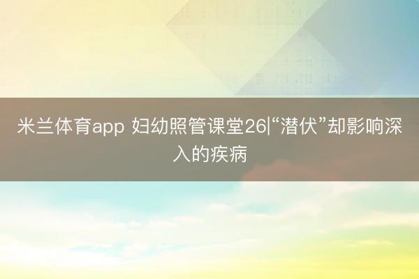 米兰体育app 妇幼照管课堂26|“潜伏”却影响深入的疾病
