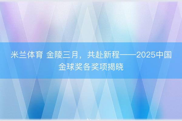 米兰体育 金陵三月,共赴新程——2025中国金球奖各奖项揭晓