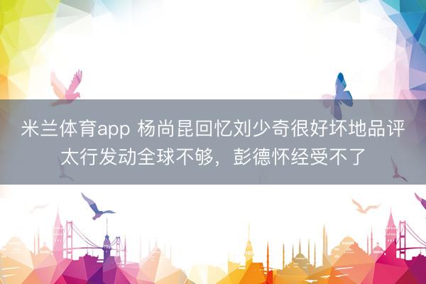 米兰体育app 杨尚昆回忆刘少奇很好坏地品评太行发动全球不够，彭德怀经受不了