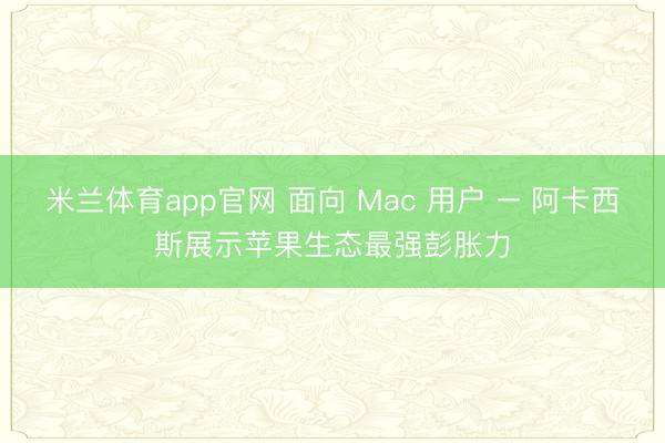 米兰体育app官网 面向 Mac 用户 – 阿卡西斯展示苹果生态最强彭胀力