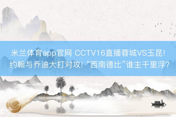 米兰体育app官网 CCTV16直播蓉城VS玉昆! 约翰与乔迪大打对攻! “西南德比”谁主千里浮?