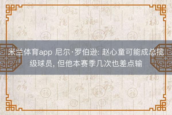 米兰体育app 尼尔·罗伯逊: 赵心童可能成总揽级球员， 但他本赛季几次也差点输