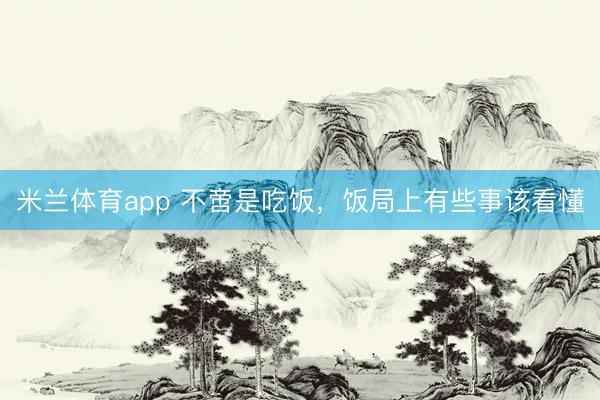 米兰体育app 不啻是吃饭，饭局上有些事该看懂