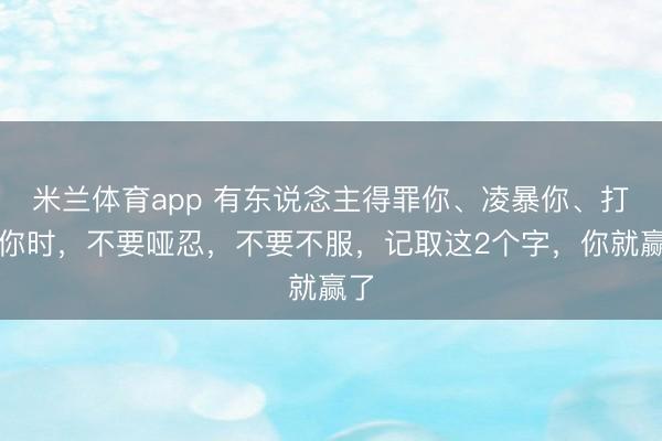 米兰体育app 有东说念主得罪你、凌暴你、打压你时，不要哑忍，不要不服，记取这2个字，你就赢了