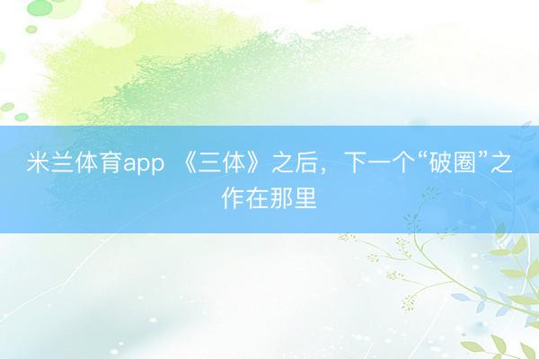 米兰体育app 《三体》之后，下一个“破圈”之作在那里